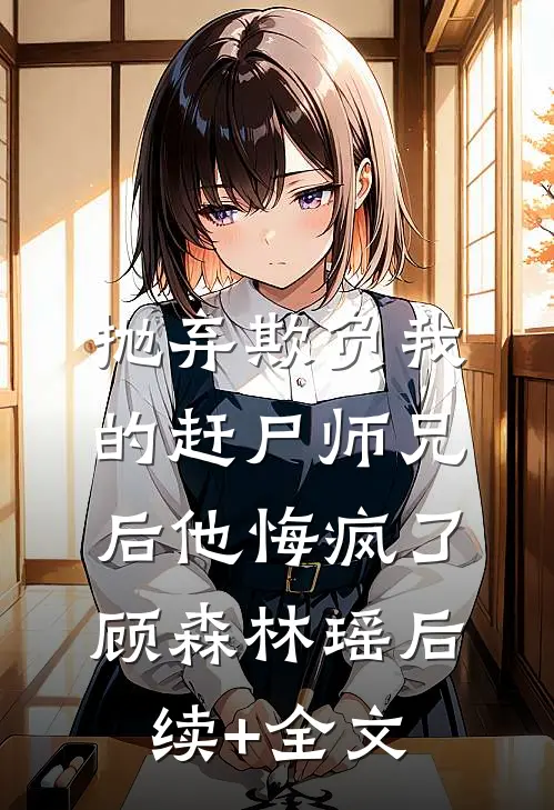 抛弃欺负我的赶尸师兄后他悔疯了顾森林瑶后续+全文