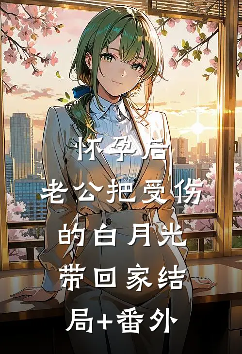 怀孕后，老公把受伤的白月光带回家结局+番外