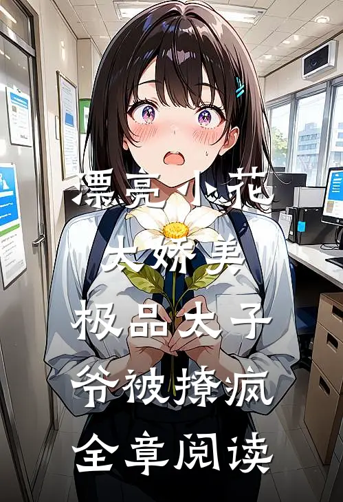 漂亮小花太娇美,极品太子爷被撩疯全章阅读