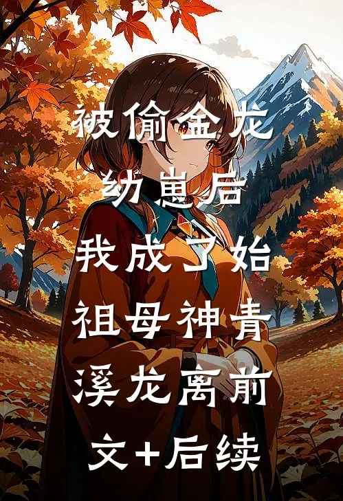 被偷金龙幼崽后，我成了始祖母神青溪龙离前文+后续