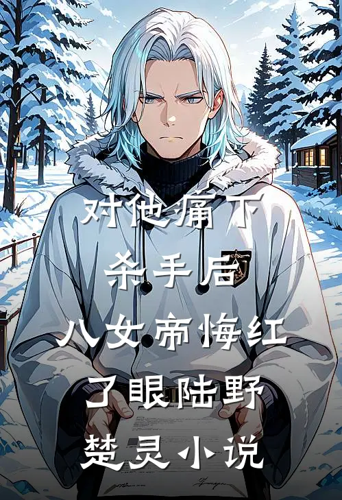 对他痛下杀手后，八女帝悔红了眼陆野楚灵小说