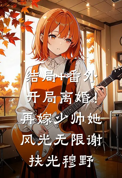 结局+番外开局离婚！再嫁少帅她风光无限谢扶光穆野