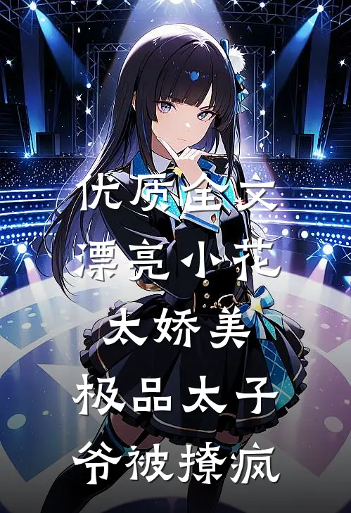 优质全文漂亮小花太娇美，极品太子爷被撩疯