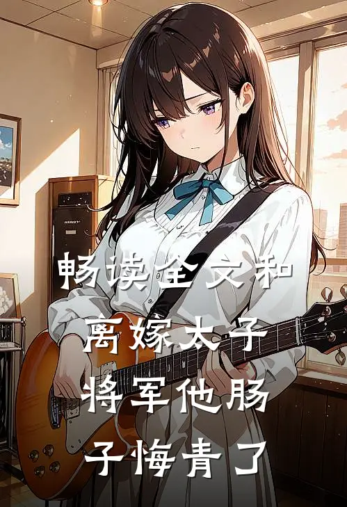 畅读全文和离嫁太子，将军他肠子悔青了