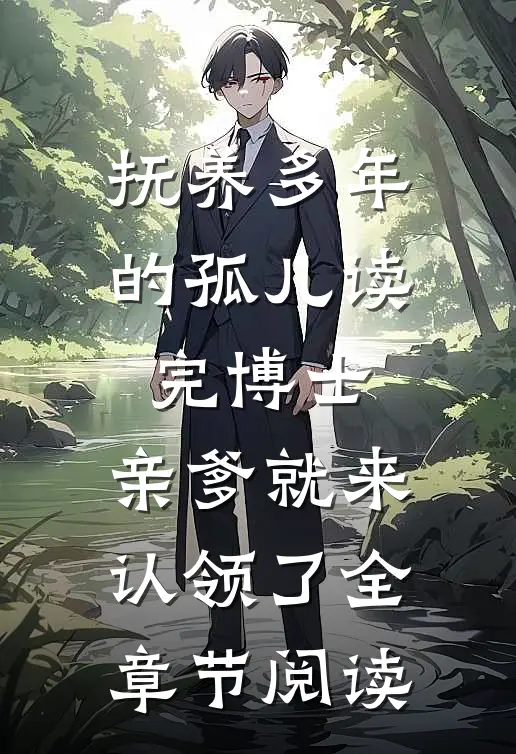 抚养多年的孤儿读完博士，亲爹就来认领了全章节阅读
