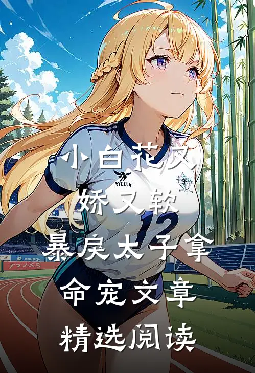 小白花又娇又软，暴戾太子拿命宠文章精选阅读