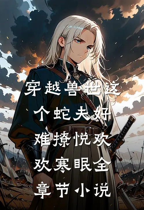 穿越兽世这个蛇夫好难撩悦欢欢寒眠全章节小说