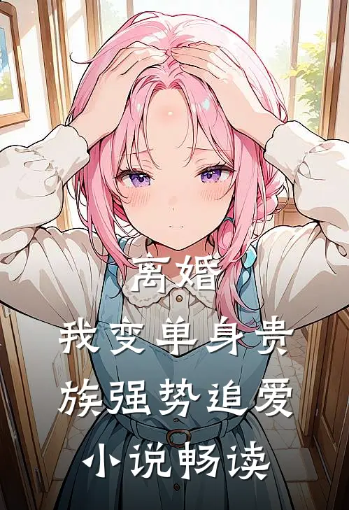 离婚：我变单身贵族强势追爱小说畅读
