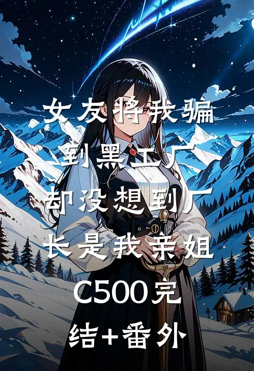 女友将我骗到黑工厂，却没想到厂长是我亲姐C500完结+番外