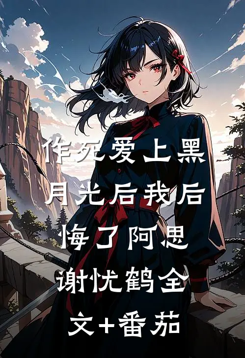 作死爱上黑月光后我后悔了阿思谢忧鹤全文+番茄
