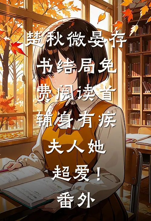 楚秋微晏存书结局免费阅读首辅身有疾，夫人她超爱！番外