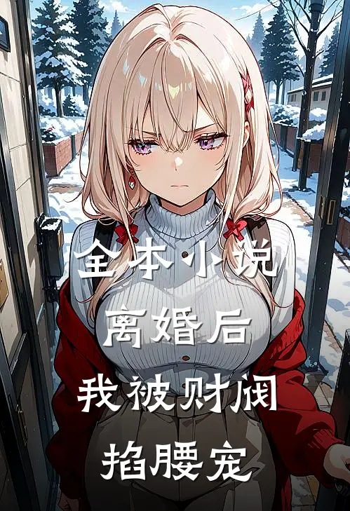 全本小说离婚后，我被财阀掐腰宠