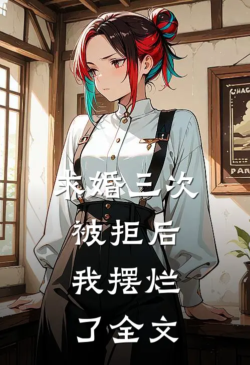 求婚三次被拒后，我摆烂了全文