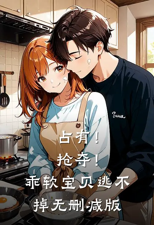 占有！抢夺！乖软宝贝逃不掉无删减版