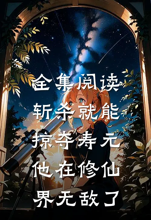 全集阅读斩杀就能掠夺寿元，他在修仙界无敌了