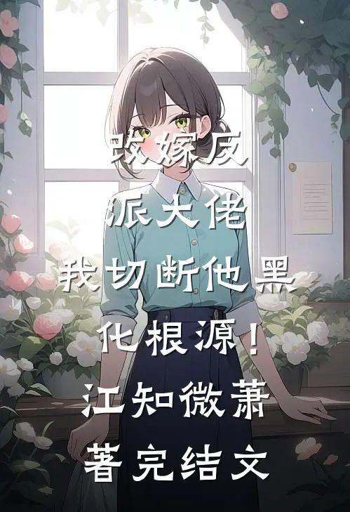 改嫁反派大佬，我切断他黑化根源！江知微萧著完结文