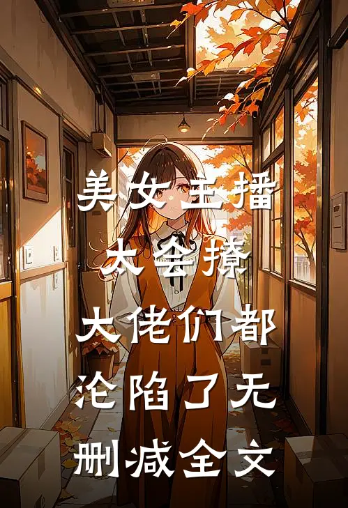 美女主播太会撩，大佬们都沦陷了无删减全文