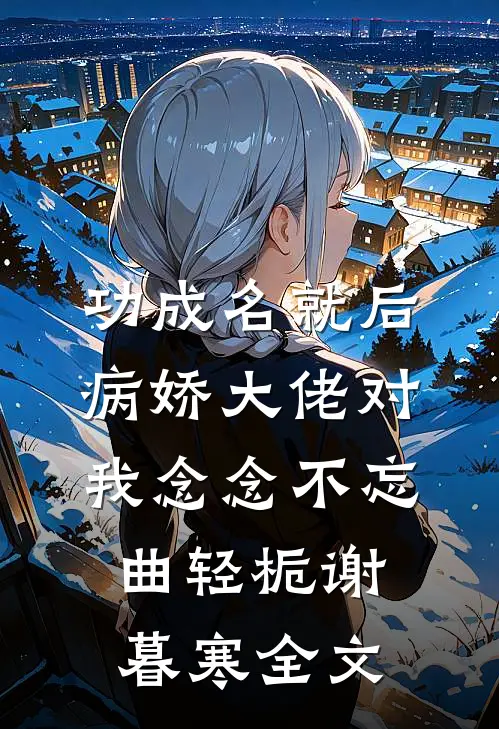 功成名就后，病娇大佬对我念念不忘曲轻栀谢暮寒全文