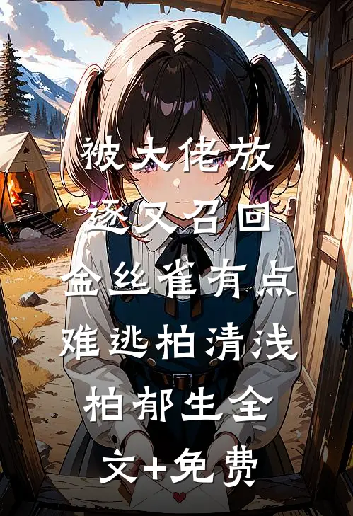 被大佬放逐又召回，金丝雀有点难逃柏清浅柏郁生全文+免费
