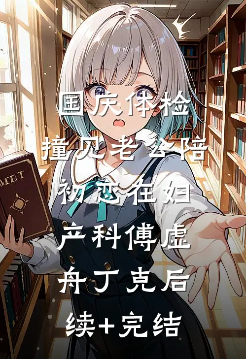国庆体检，撞见老公陪初恋在妇产科傅虚舟丁克后续+完结