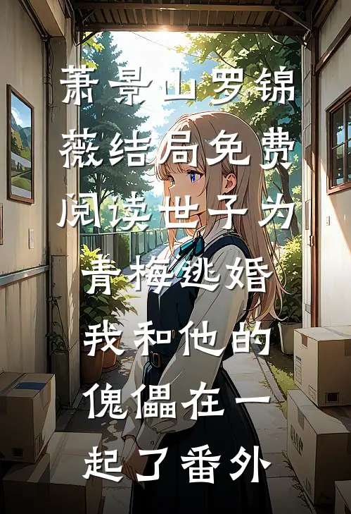 萧景山罗锦薇结局免费阅读世子为青梅逃婚，我和他的傀儡在一起了番外