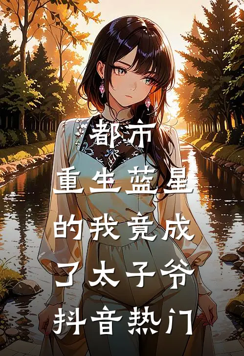 都市：重生蓝星的我竟成了太子爷抖音热门