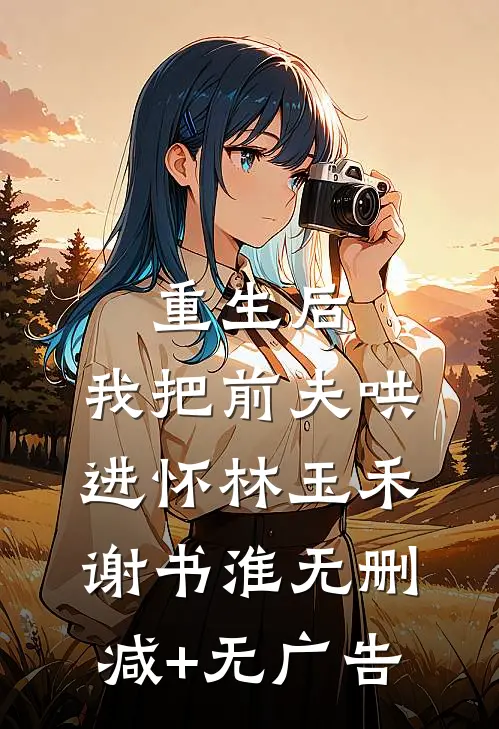 重生后，我把前夫哄进怀林玉禾谢书淮无删减+无广告