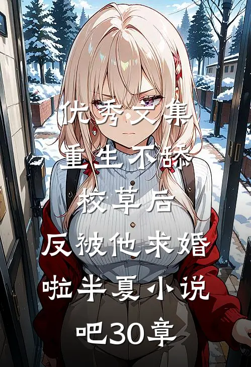 优秀文集重生不舔校草后,反被他求婚啦半夏小说吧30章