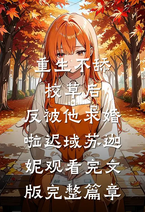 重生不舔校草后，反被他求婚啦迟域苏迦妮观看完文版完整篇章