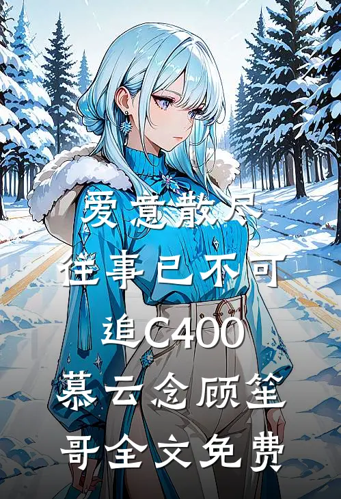 爱意散尽，往事已不可追C400慕云念顾笙哥全文免费