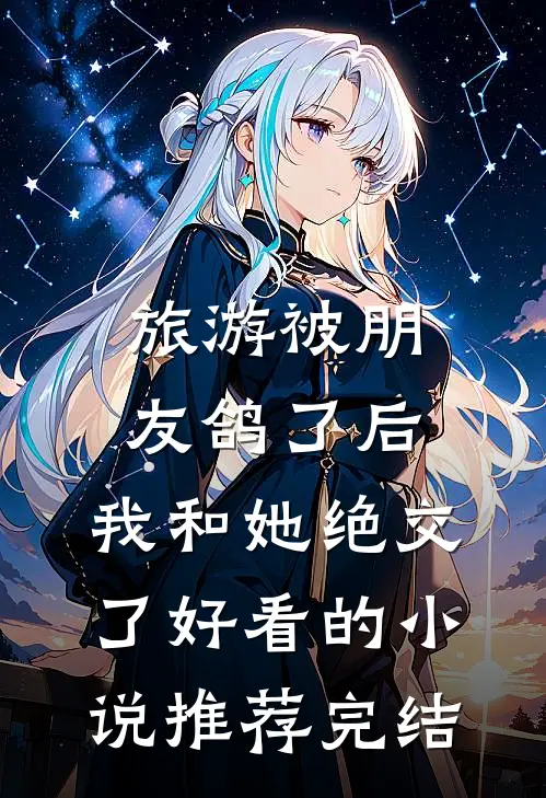 旅游被朋友鸽了后，我和她绝交了好看的小说推荐完结