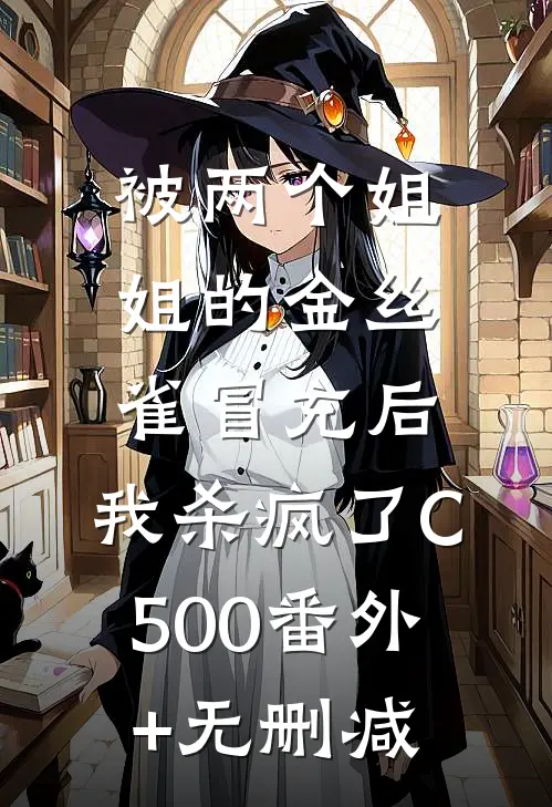 被两个姐姐的金丝雀冒充后，我杀疯了C500番外+无删减