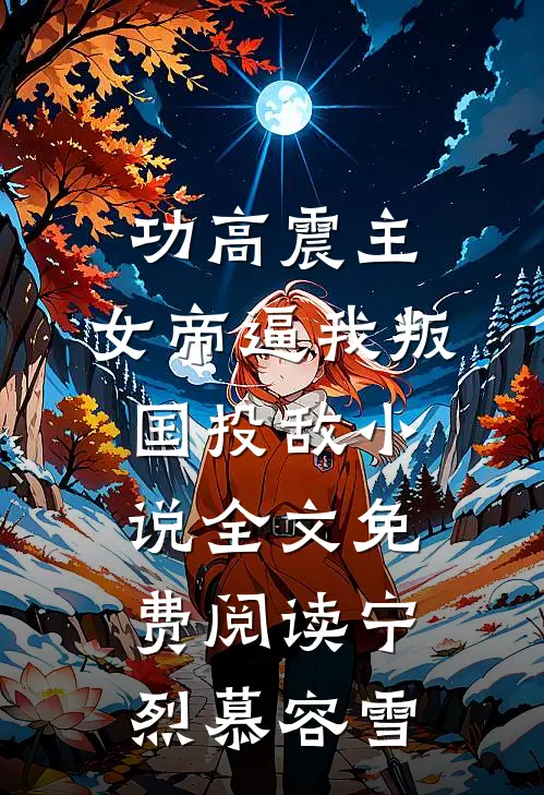 功高震主，女帝逼我叛国投敌小说全文免费阅读宁烈慕容雪