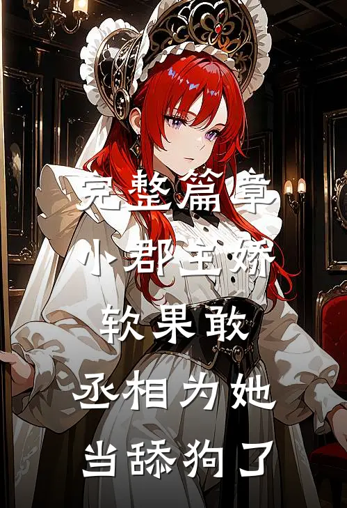 完整篇章小郡主娇软果敢，丞相为她当舔狗了