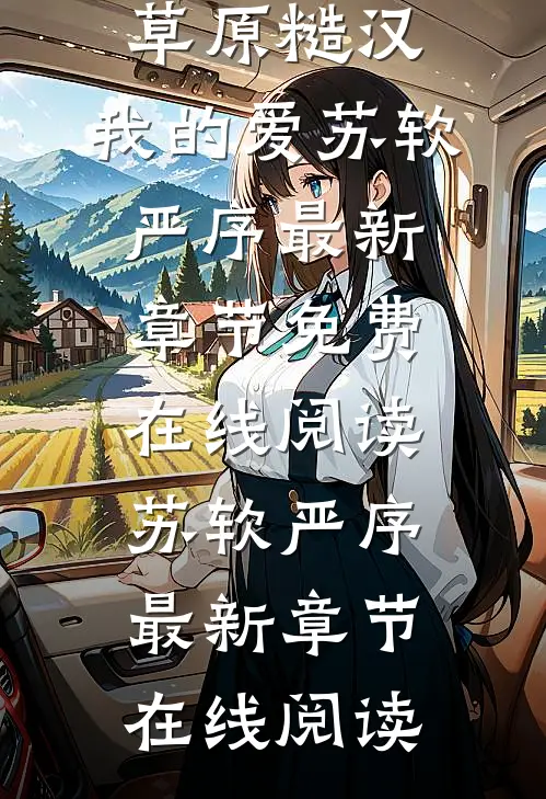 爆款热文《全本阅读草原糙汉，我的爱》苏软严序最新章节免费在线阅读_苏软严序最新章节在线阅读