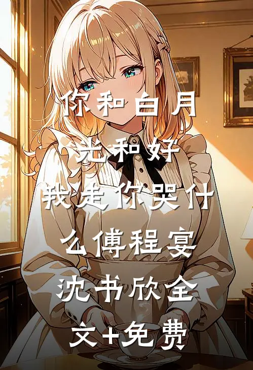 你和白月光和好，我走你哭什么傅程宴沈书欣全文+免费