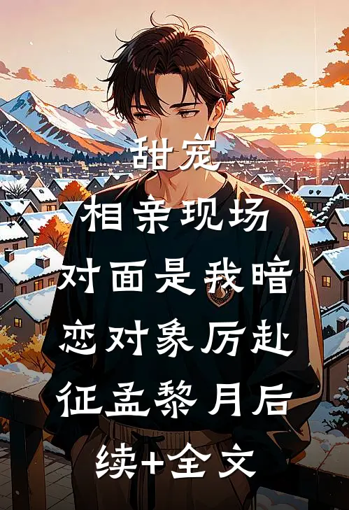 甜宠：相亲现场，对面是我暗恋对象厉赴征孟黎月后续+全文