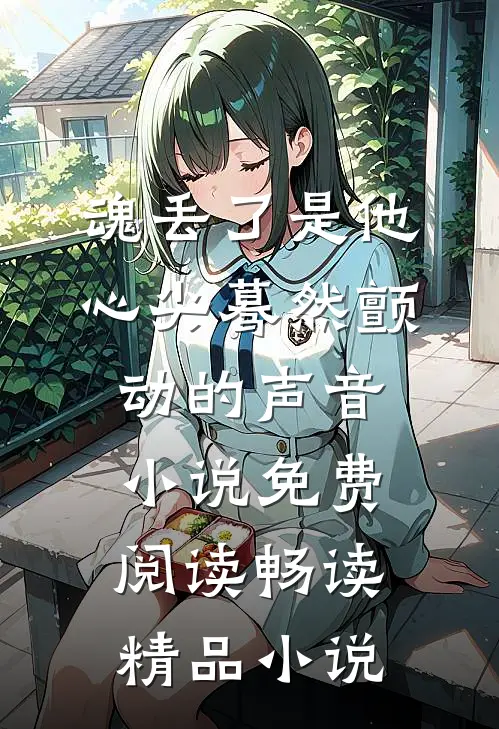 魂丢了是他心尖蓦然颤动的声音小说免费阅读畅读精品小说