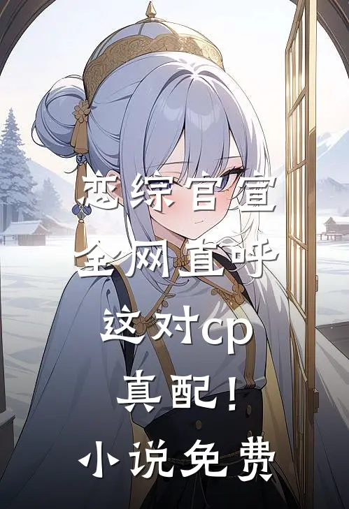 恋综官宣，全网直呼这对cp真配！小说免费