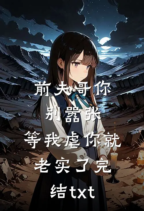 前夫哥你别嚣张，等我虐你就老实了完结txt