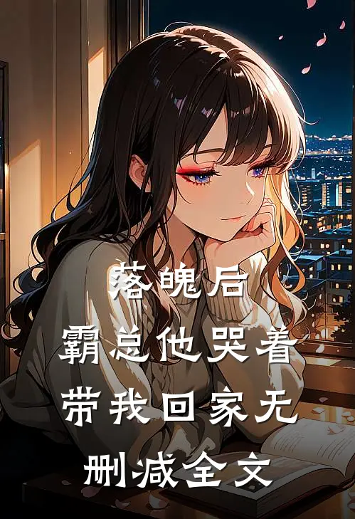 落魄后，霸总他哭着带我回家无删减全文