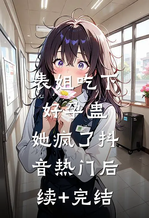 表姐吃下好孕蛊，她疯了抖音热门后续+完结