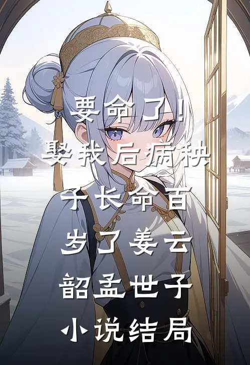 要命了！娶我后病秧子长命百岁了姜云韶孟世子小说结局