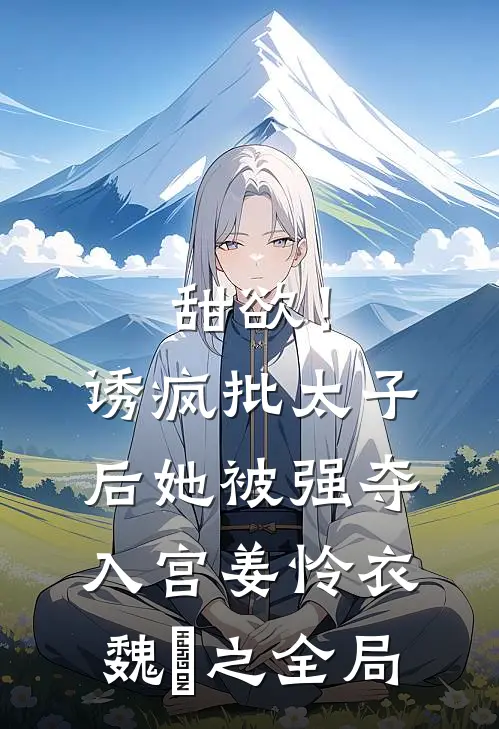 甜欲！诱疯批太子后她被强夺入宫姜怜衣魏洐之全局