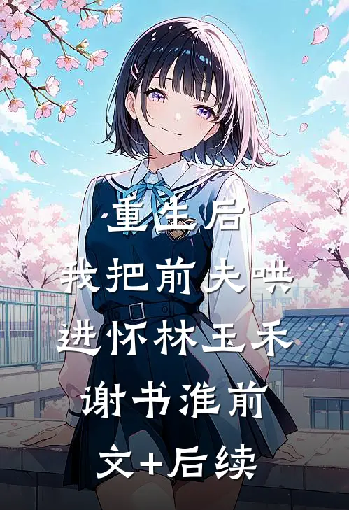 重生后，我把前夫哄进怀林玉禾谢书淮前文+后续