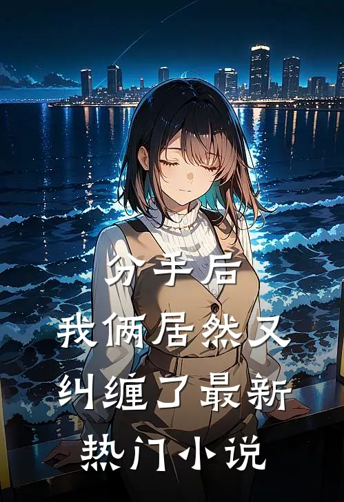 分手后，我俩居然又纠缠了最新热门小说
