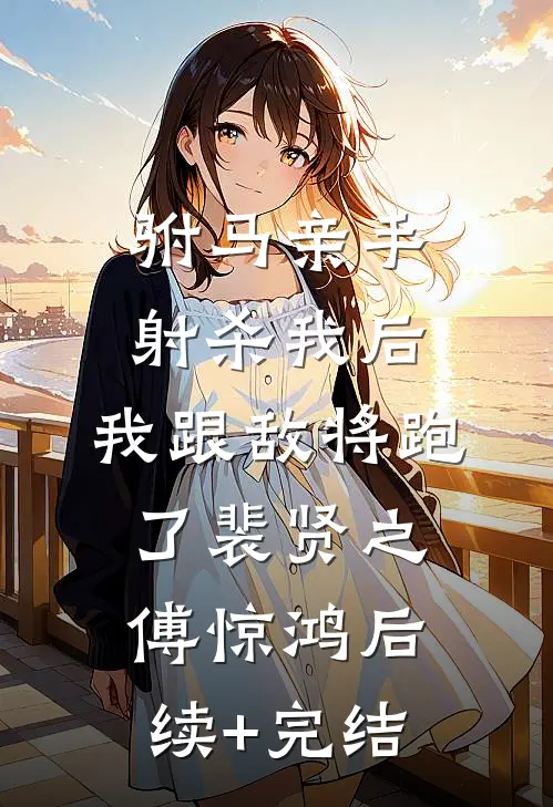 驸马亲手射杀我后，我跟敌将跑了裴贤之傅惊鸿后续+完结