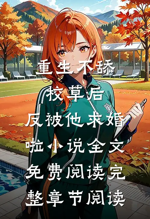 重生不舔校草后,反被他求婚啦小说全文免费阅读完整章节阅读