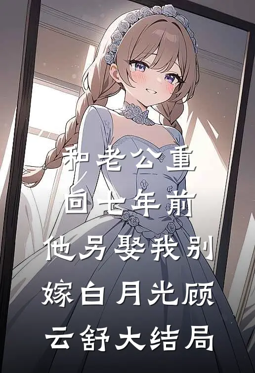 和老公重回七年前，他另娶我别嫁白月光顾云舒大结局