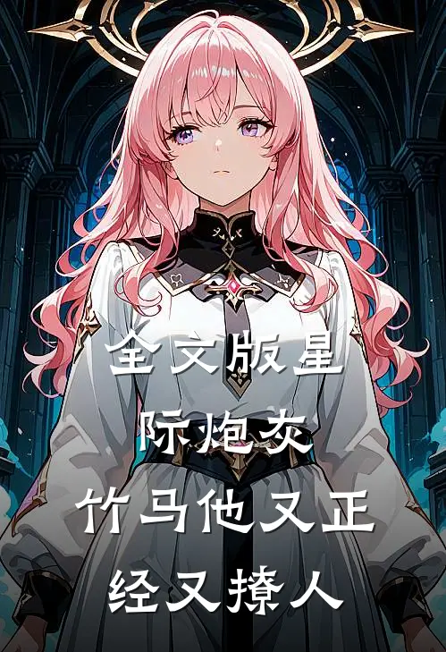全文版星际炮灰：竹马他又正经又撩人